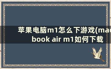 苹果电脑m1怎么下游戏(macbook air m1如何下载游戏)